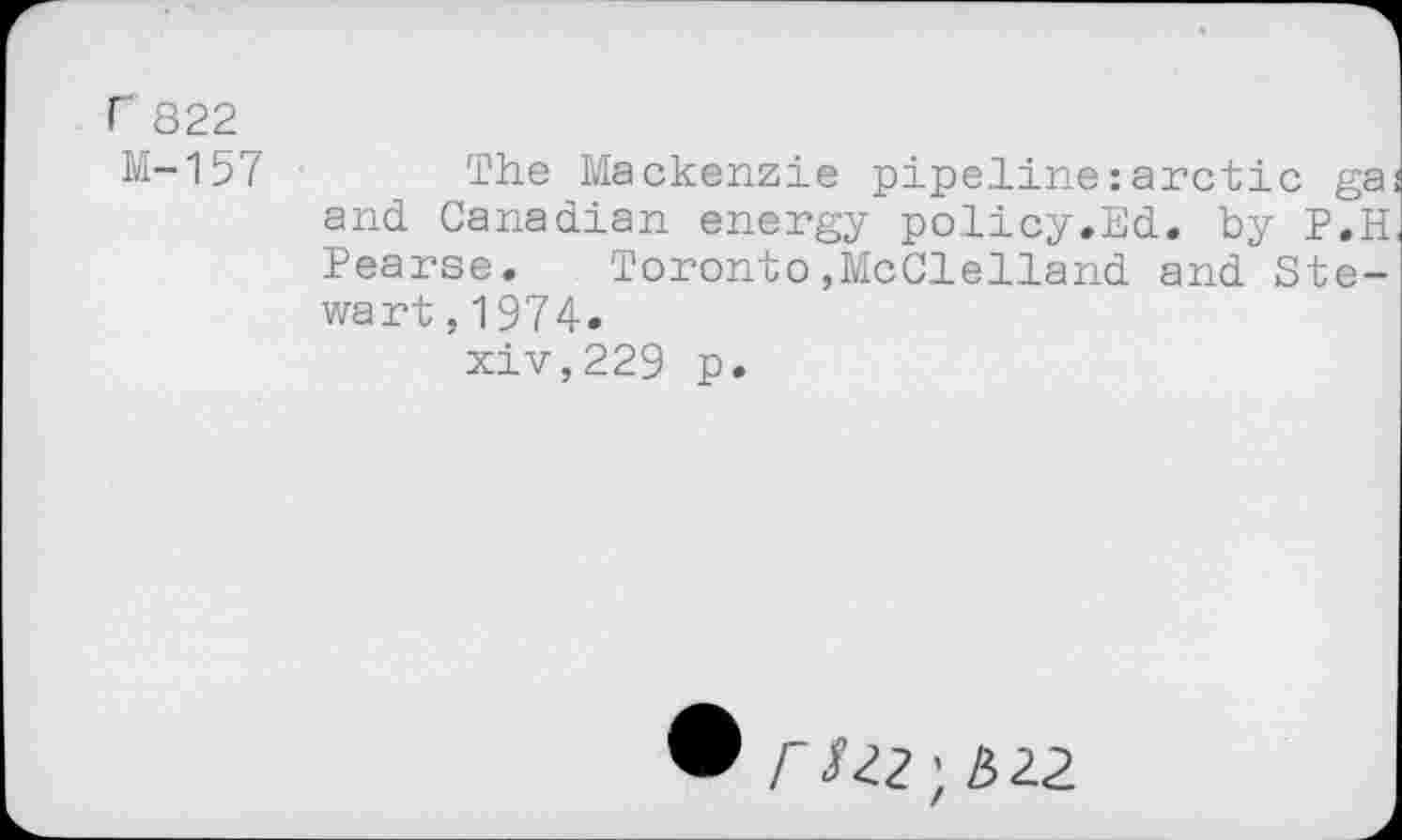 ﻿г 822
М-157 The Mackenzie pipeline : arctic ga. and Canadian energy policy.Ed. by P.H Pearse. Toronto»McClelland and Stewart,! 974.
xiv,229 p.